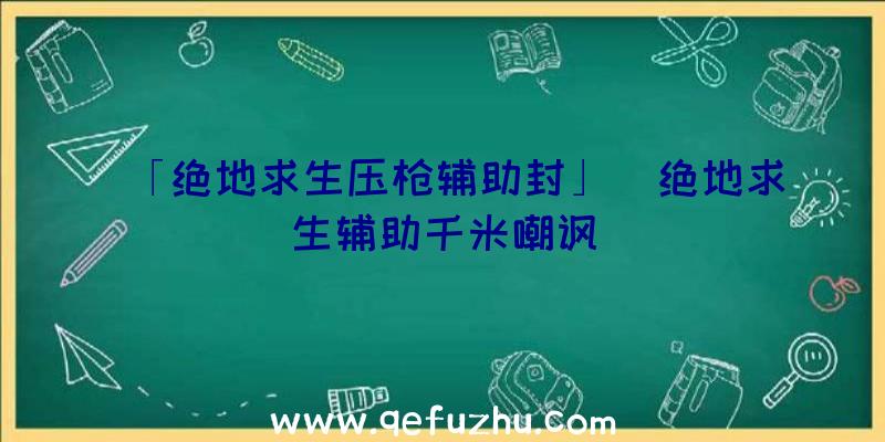 「绝地求生压枪辅助封」|绝地求生辅助千米嘲讽